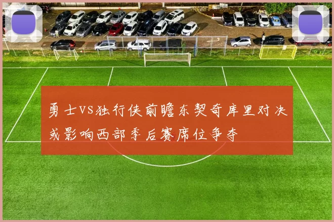 勇士vs独行侠前瞻东契奇库里对决或影响西部季后赛席位争夺