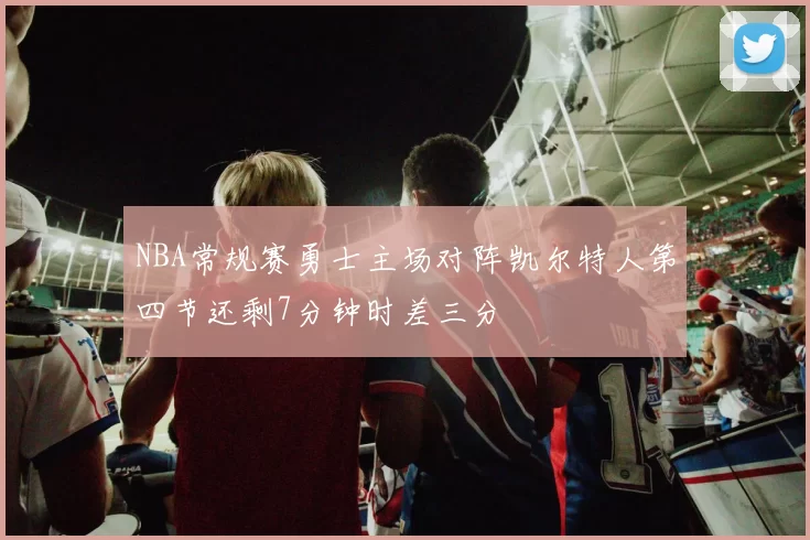 NBA常规赛勇士主场对阵凯尔特人第四节还剩7分钟时差三分