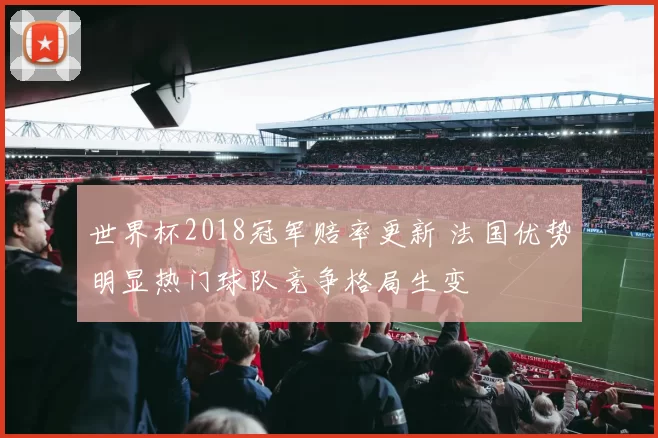 世界杯2018冠军赔率更新 法国优势明显热门球队竞争格局生变