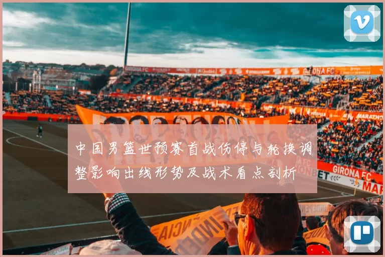 中国男篮世预赛首战伤停与轮换调整影响出线形势及战术看点剖析