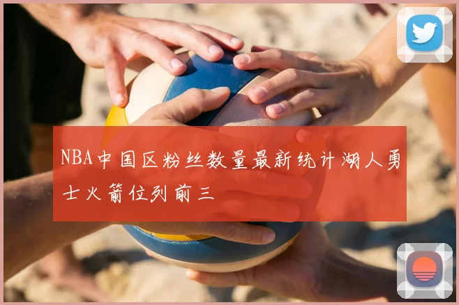 NBA中国区粉丝数量最新统计湖人勇士火箭位列前三