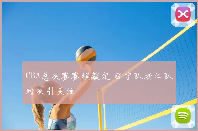 CBA总决赛赛程敲定 辽宁队浙江队对决引关注