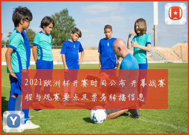 2021欧洲杯开赛时间公布 开幕战赛程与观赛要点及票务转播信息