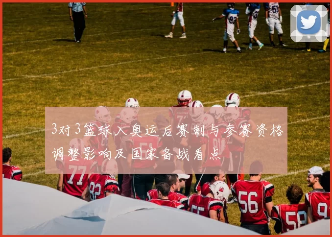 3对3篮球入奥运后赛制与参赛资格调整影响及国家备战看点