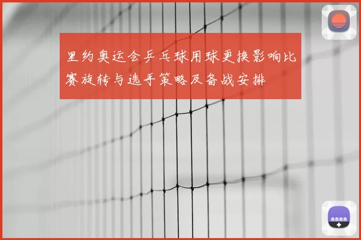 里约奥运会乒乓球用球更换影响比赛旋转与选手策略及备战安排