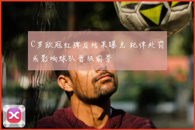 C罗欧冠红牌后结果曝光 纪律处罚或影响球队晋级前景