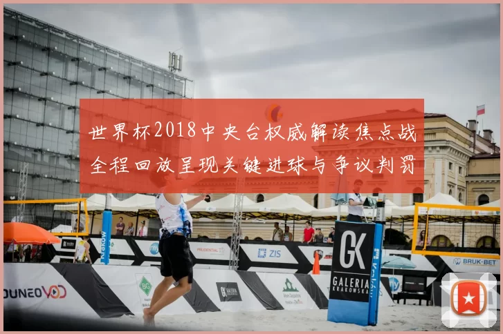 世界杯2018中央台权威解读焦点战全程回放呈现关键进球与争议判罚
