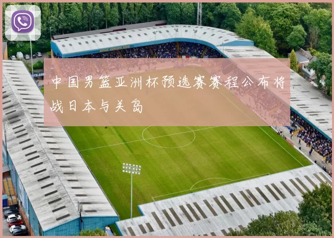 中国男篮亚洲杯预选赛赛程公布将战日本与关岛