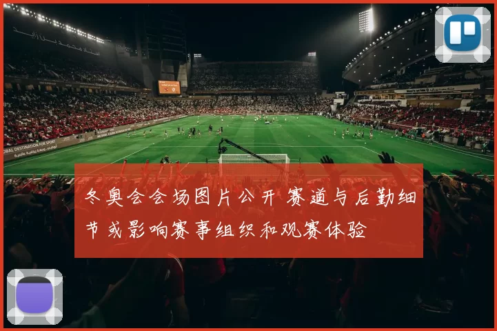 冬奥会会场图片公开 赛道与后勤细节或影响赛事组织和观赛体验