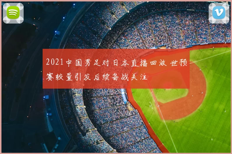2021中国男足对日本直播回放 世预赛较量引发后续备战关注