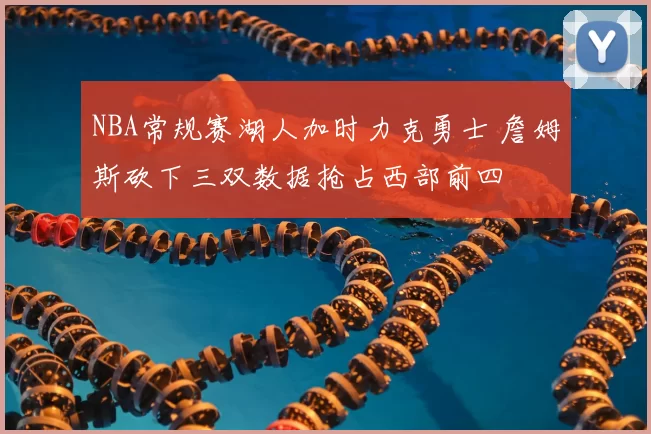 NBA常规赛湖人加时力克勇士 詹姆斯砍下三双数据抢占西部前四