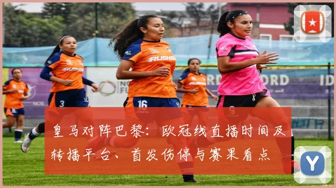 皇马对阵巴黎:欧冠线直播时间及转播平台、首发伤停与赛果看点