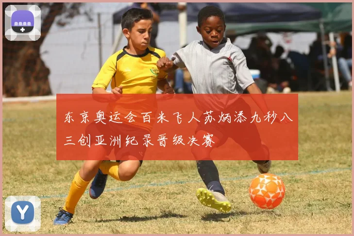 东京奥运会百米飞人苏炳添九秒八三创亚洲纪录晋级决赛