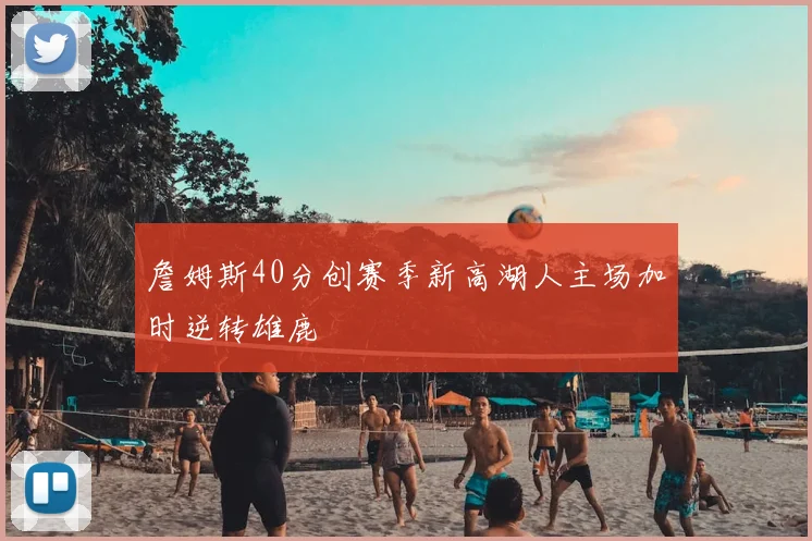 詹姆斯40分创赛季新高湖人主场加时逆转雄鹿