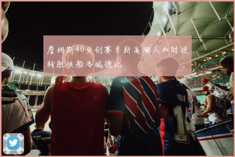 詹姆斯40分创赛季新高湖人加时逆转胜快船洛城德比