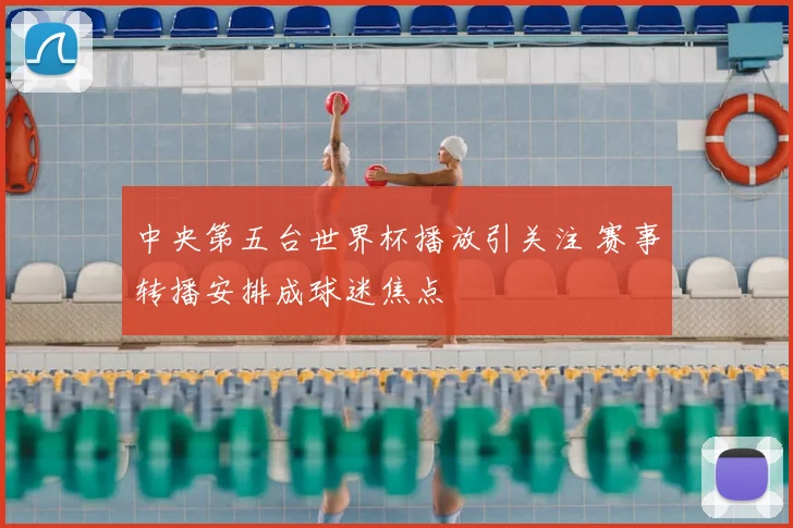中央第五台世界杯播放引关注 赛事转播安排成球迷焦点