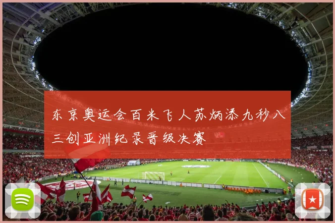 东京奥运会百米飞人苏炳添九秒八三创亚洲纪录晋级决赛