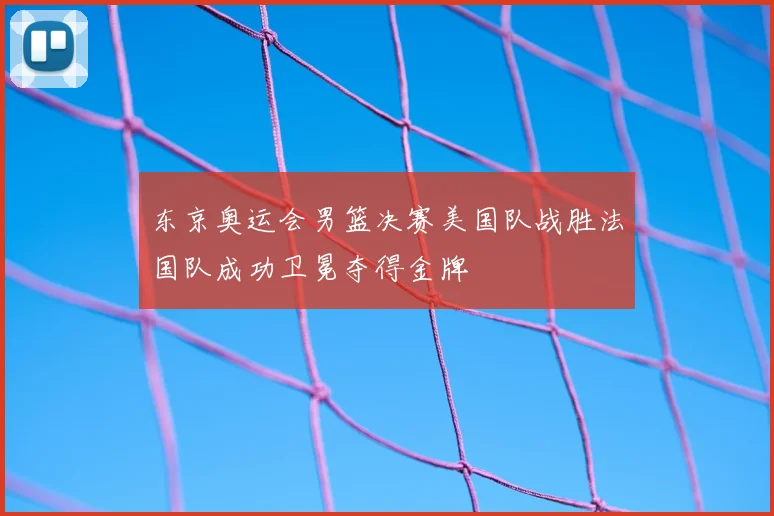 东京奥运会男篮决赛美国队战胜法国队成功卫冕夺得金牌
