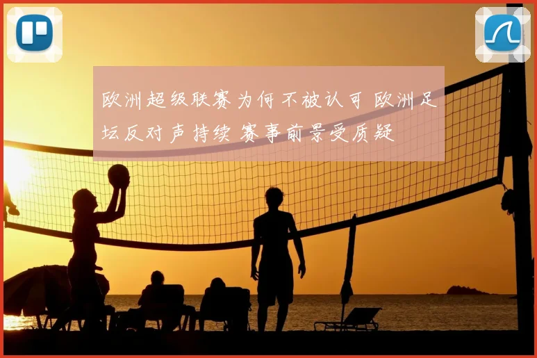 欧洲超级联赛为何不被认可 欧洲足坛反对声持续 赛事前景受质疑