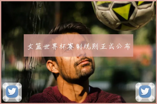 女篮世界杯赛制规则正式公布