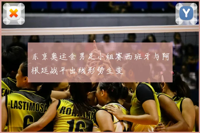 东京奥运会男足小组赛西班牙与阿根廷战平出线形势生变