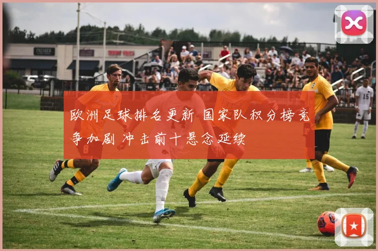欧洲足球排名更新 国家队积分榜竞争加剧 冲击前十悬念延续