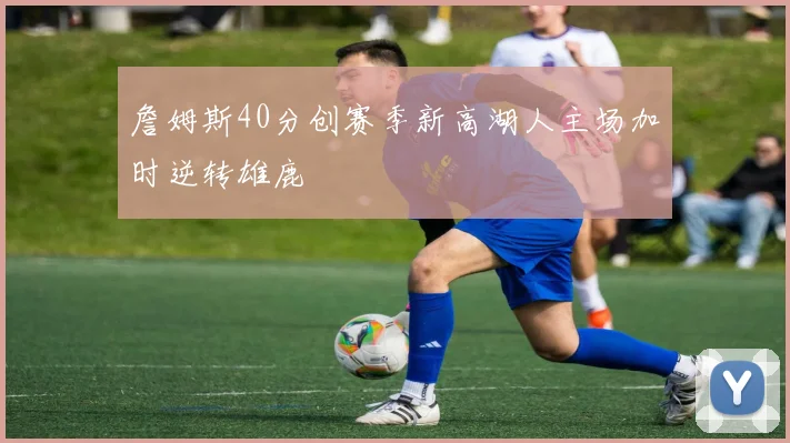 詹姆斯40分创赛季新高湖人主场加时逆转雄鹿