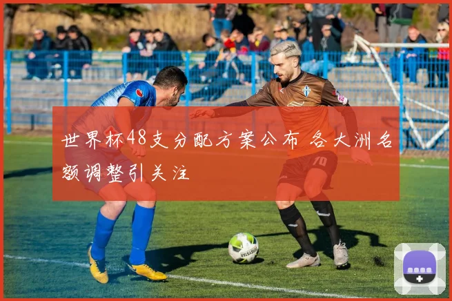 世界杯48支分配方案公布 各大洲名额调整引关注